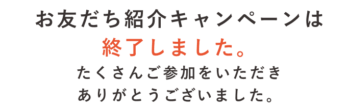 お友だち紹介キャンペーンは終了しました。