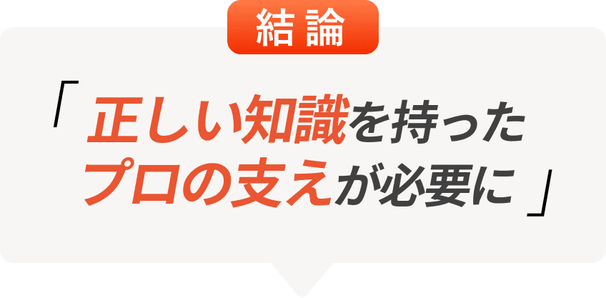 結論 - 正しい知識を持ったプロの支えが必要に