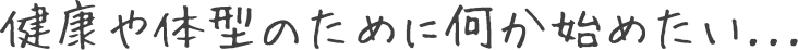 健康や体型のために何か始めたい...