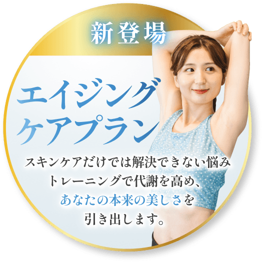 新登場 - エイジングケアプラン「スキンケアだけでは解決できない悩み、トレーニングで代謝を高め、あなた本来の美しさを引き出します」