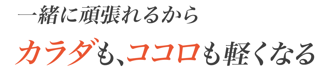 一緒に頑張れるから、カラダも、ココロも軽くなる