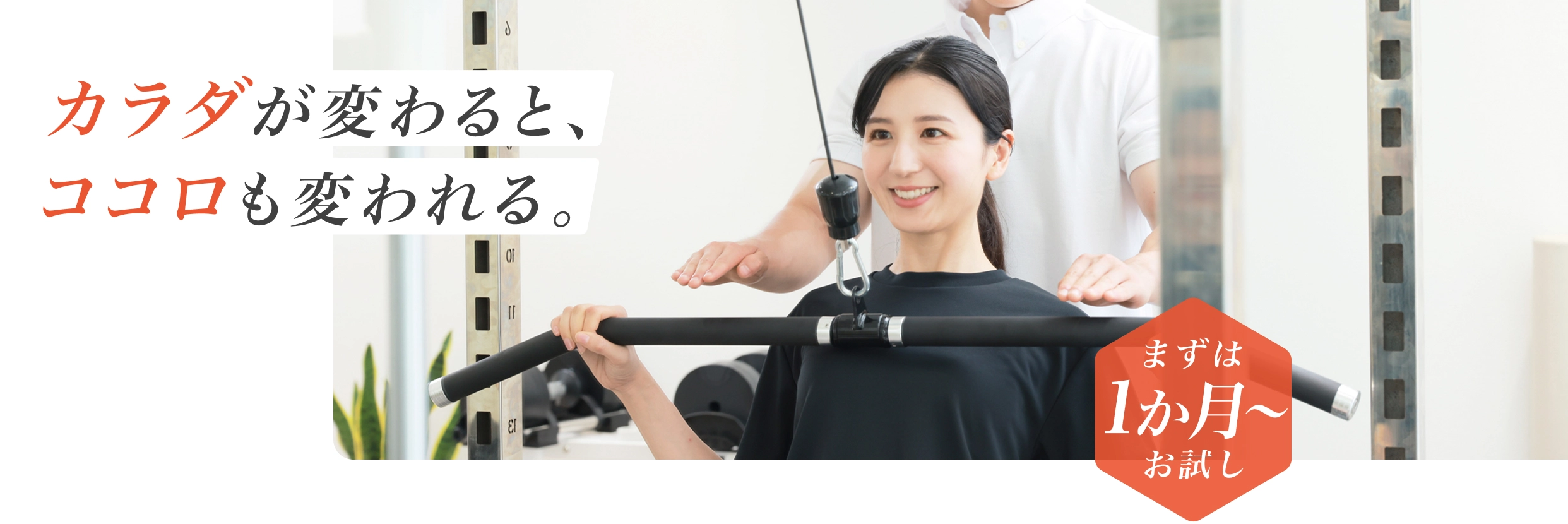 カラダが変わると、ココロも変われる。 - まずは1か月からお試し