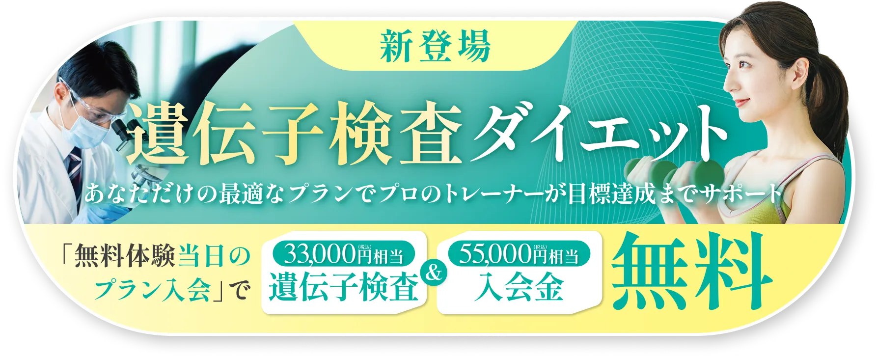 新登場 - 遺伝子検査ダイエット「あなただけの最適なプランで、プロのトレーナーが目標達成までサポート」 - 無料体験当日のプラン入会で「33,000円（税込）相当の遺伝子検査」＆「55,000円（税込）相当の入会金」無料