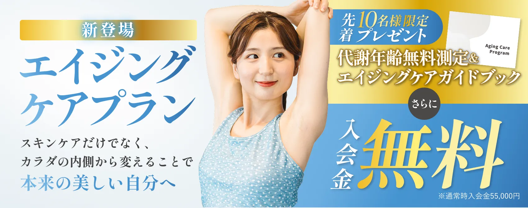新登場 - エイジングケアプラン「スキンケアだけでなく、体の内側から変えることで、本来の美しい自分へ」「先着10名様限定プレゼント - 代謝年齢無料測定＆エイジングケアプランガイドブック」「さらに入会金無料 ※通常入会金 55,000円」