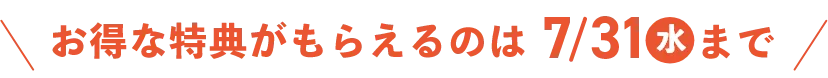 お得な特典がもらえるのは7/31（水）まで