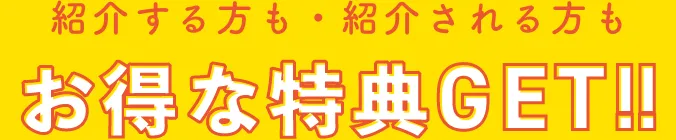 紹介する方も・紹介される方も、お得な特典GET!!