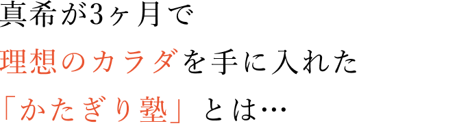 真希が3ヶ月で理想のカラダを手に入れた「かたぎり塾」とは…